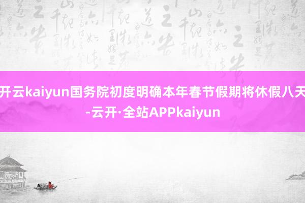 开云kaiyun国务院初度明确本年春节假期将休假八天-云开·全站APPkaiyun