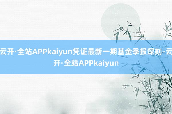 云开·全站APPkaiyun凭证最新一期基金季报深刻-云开·全站APPkaiyun