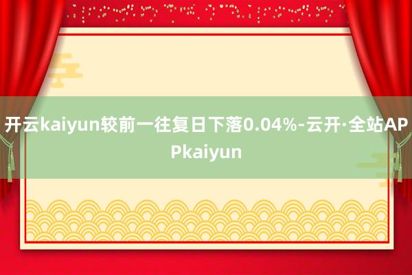 开云kaiyun较前一往复日下落0.04%-云开·全站APPkaiyun