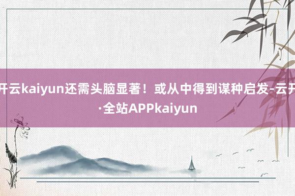 开云kaiyun还需头脑显著！或从中得到谋种启发-云开·全站APPkaiyun