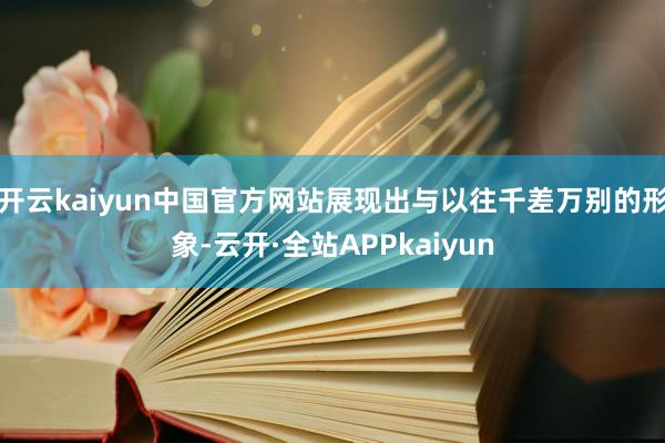 开云kaiyun中国官方网站展现出与以往千差万别的形象-云开·全站APPkaiyun