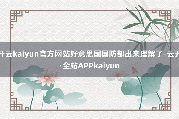 开云kaiyun官方网站好意思国国防部出来理解了-云开·全站APPkaiyun