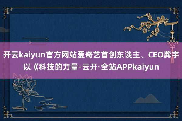 开云kaiyun官方网站爱奇艺首创东谈主、CEO龚宇以《科技的力量-云开·全站APPkaiyun