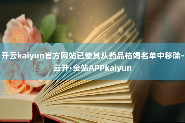 开云kaiyun官方网站已使其从药品枯竭名单中移除-云开·全站APPkaiyun