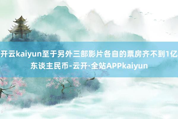 开云kaiyun至于另外三部影片各自的票房齐不到1亿东谈主民币-云开·全站APPkaiyun