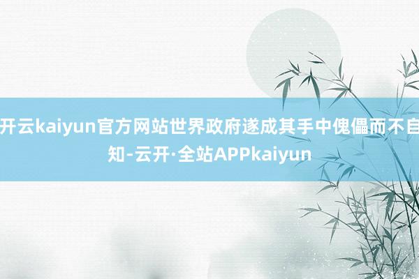 开云kaiyun官方网站世界政府遂成其手中傀儡而不自知-云开·全站APPkaiyun