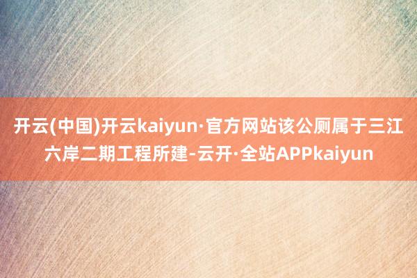 开云(中国)开云kaiyun·官方网站该公厕属于三江六岸二期工程所建-云开·全站APPkaiyun