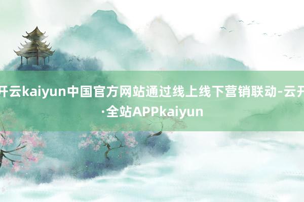 开云kaiyun中国官方网站通过线上线下营销联动-云开·全站APPkaiyun