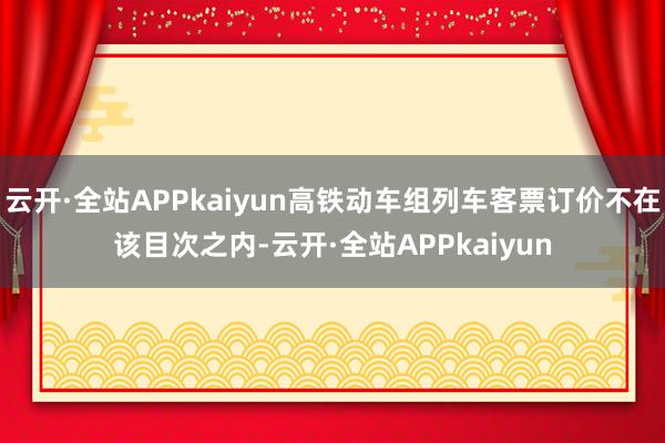 云开·全站APPkaiyun高铁动车组列车客票订价不在该目次之内-云开·全站APPkaiyun