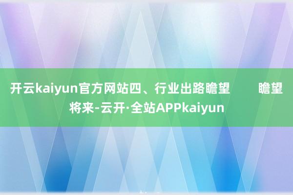 开云kaiyun官方网站四、行业出路瞻望        瞻望将来-云开·全站APPkaiyun