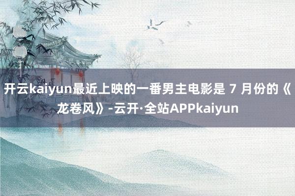 开云kaiyun最近上映的一番男主电影是 7 月份的《龙卷风》-云开·全站APPkaiyun