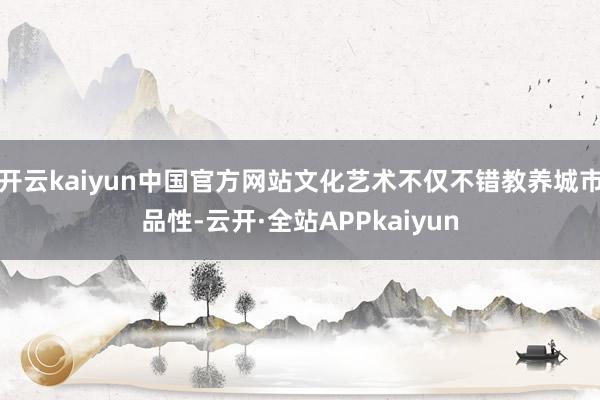 开云kaiyun中国官方网站文化艺术不仅不错教养城市品性-云开·全站APPkaiyun