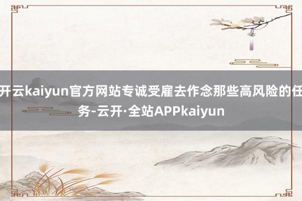 开云kaiyun官方网站专诚受雇去作念那些高风险的任务-云开·全站APPkaiyun