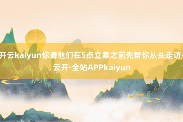 开云kaiyun你请他们在5点立案之前先帮你从头走访-云开·全站APPkaiyun