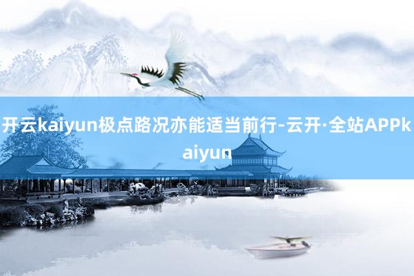 开云kaiyun极点路况亦能适当前行-云开·全站APPkaiyun