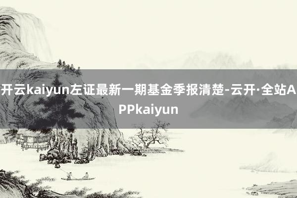 开云kaiyun左证最新一期基金季报清楚-云开·全站APPkaiyun