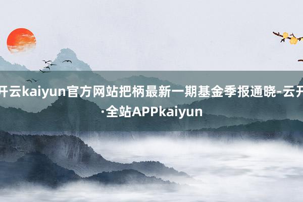 开云kaiyun官方网站把柄最新一期基金季报通晓-云开·全站APPkaiyun