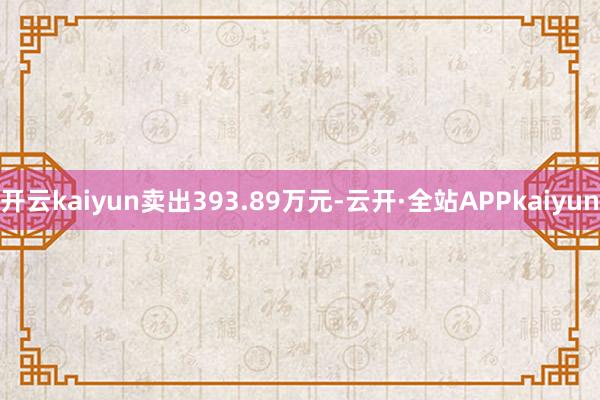 开云kaiyun卖出393.89万元-云开·全站APPkaiyun