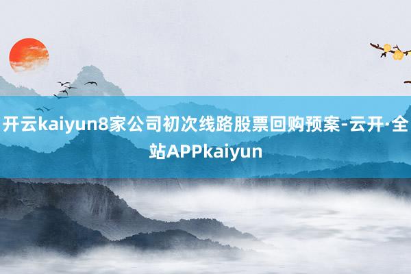 开云kaiyun8家公司初次线路股票回购预案-云开·全站APPkaiyun