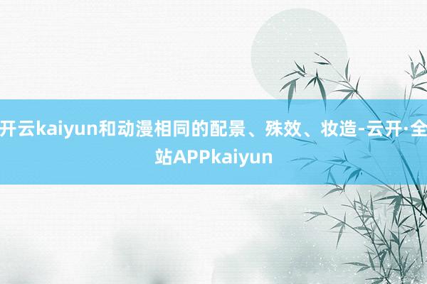 开云kaiyun和动漫相同的配景、殊效、妆造-云开·全站APPkaiyun