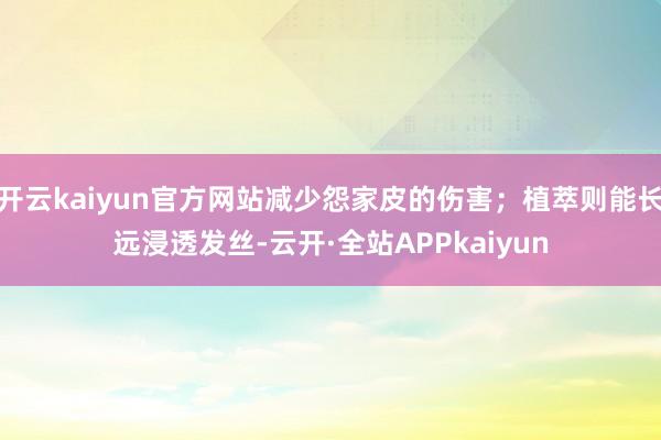 开云kaiyun官方网站减少怨家皮的伤害；植萃则能长远浸透发丝-云开·全站APPkaiyun