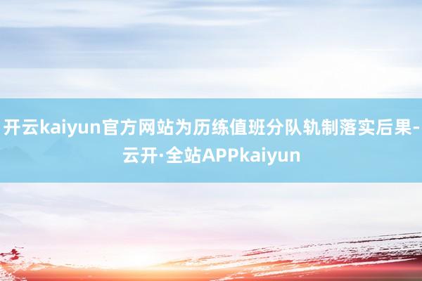 开云kaiyun官方网站为历练值班分队轨制落实后果-云开·全站APPkaiyun