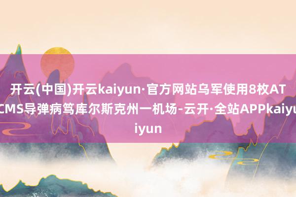 开云(中国)开云kaiyun·官方网站乌军使用8枚ATACMS导弹病笃库尔斯克州一机场-云开·全站APPkaiyun