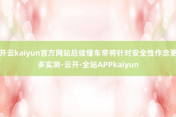 开云kaiyun官方网站后续懂车帝将针对安全性作念更多实测-云开·全站APPkaiyun