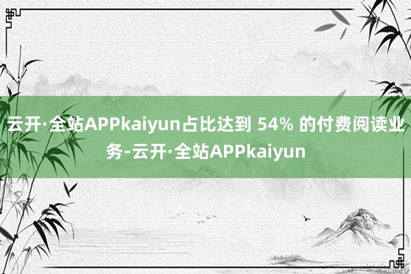 云开·全站APPkaiyun占比达到 54% 的付费阅读业务-云开·全站APPkaiyun