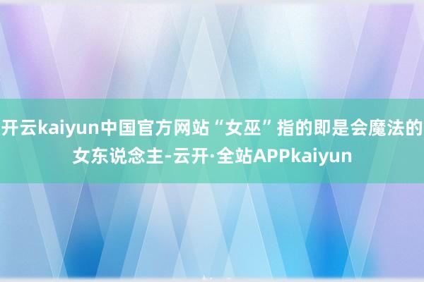 开云kaiyun中国官方网站“女巫”指的即是会魔法的女东说念主-云开·全站APPkaiyun