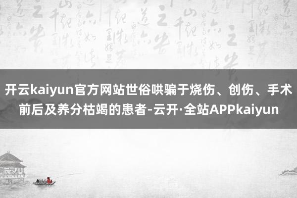 开云kaiyun官方网站世俗哄骗于烧伤、创伤、手术前后及养分枯竭的患者-云开·全站APPkaiyun