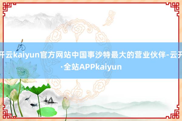 开云kaiyun官方网站中国事沙特最大的营业伙伴-云开·全站APPkaiyun