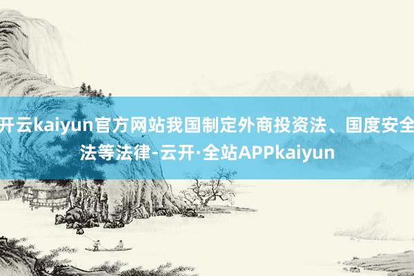 开云kaiyun官方网站我国制定外商投资法、国度安全法等法律-云开·全站APPkaiyun