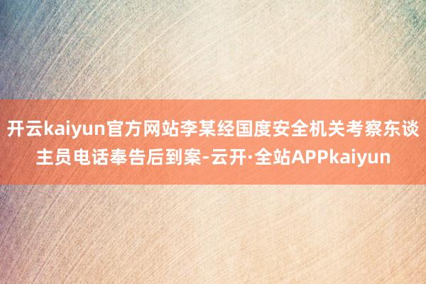 开云kaiyun官方网站李某经国度安全机关考察东谈主员电话奉告后到案-云开·全站APPkaiyun