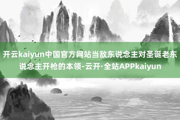开云kaiyun中国官方网站当敌东说念主对圣诞老东说念主开枪的本领-云开·全站APPkaiyun
