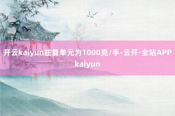 开云kaiyun往复单元为1000克/手-云开·全站APPkaiyun
