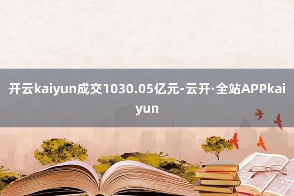开云kaiyun成交1030.05亿元-云开·全站APPkaiyun