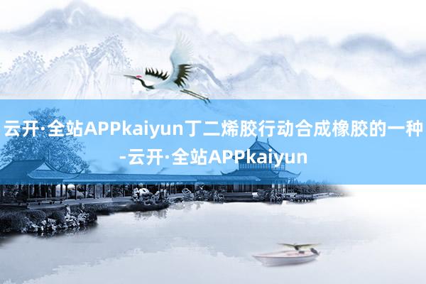 云开·全站APPkaiyun丁二烯胶行动合成橡胶的一种-云开·全站APPkaiyun