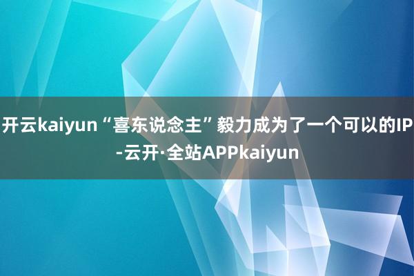 开云kaiyun“喜东说念主”毅力成为了一个可以的IP-云开·全站APPkaiyun