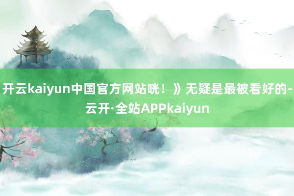 开云kaiyun中国官方网站咣！》无疑是最被看好的-云开·全站APPkaiyun