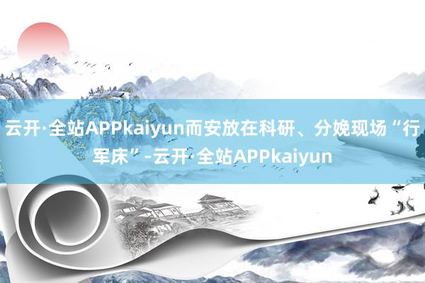 云开·全站APPkaiyun而安放在科研、分娩现场“行军床”-云开·全站APPkaiyun