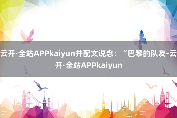 云开·全站APPkaiyun并配文说念：“巴黎的队友-云开·全站APPkaiyun