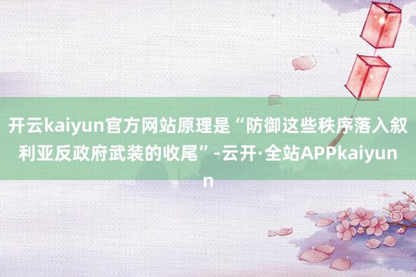 开云kaiyun官方网站原理是“防御这些秩序落入叙利亚反政府武装的收尾”-云开·全站APPkaiyun