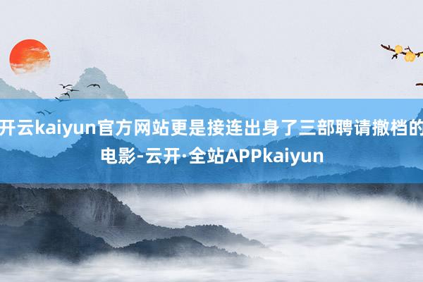 开云kaiyun官方网站更是接连出身了三部聘请撤档的电影-云开·全站APPkaiyun