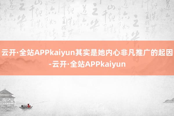 云开·全站APPkaiyun其实是她内心非凡推广的起因-云开·全站APPkaiyun