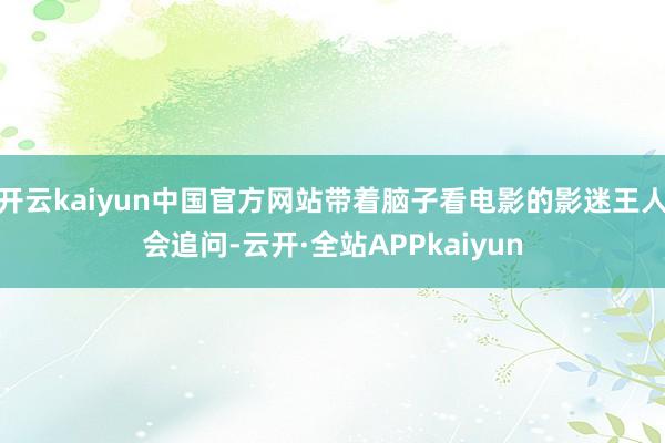 开云kaiyun中国官方网站带着脑子看电影的影迷王人会追问-云开·全站APPkaiyun
