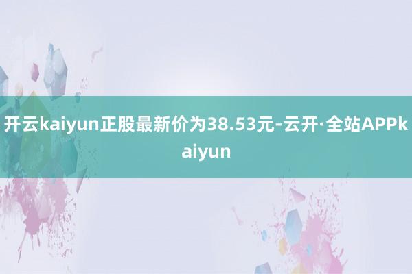 开云kaiyun正股最新价为38.53元-云开·全站APPkaiyun