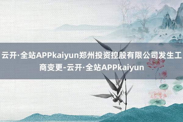 云开·全站APPkaiyun郑州投资控股有限公司发生工商变更-云开·全站APPkaiyun