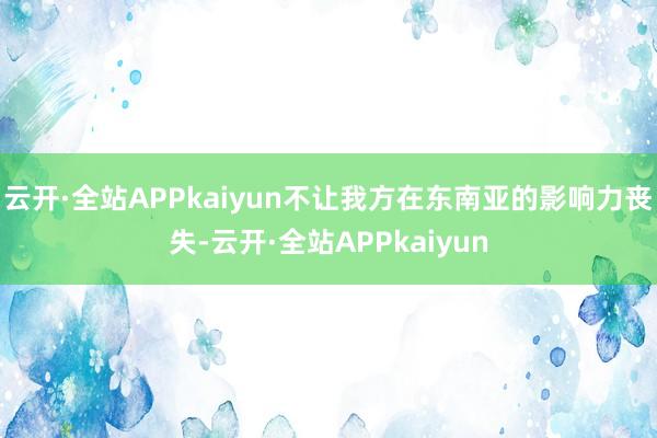 云开·全站APPkaiyun不让我方在东南亚的影响力丧失-云开·全站APPkaiyun