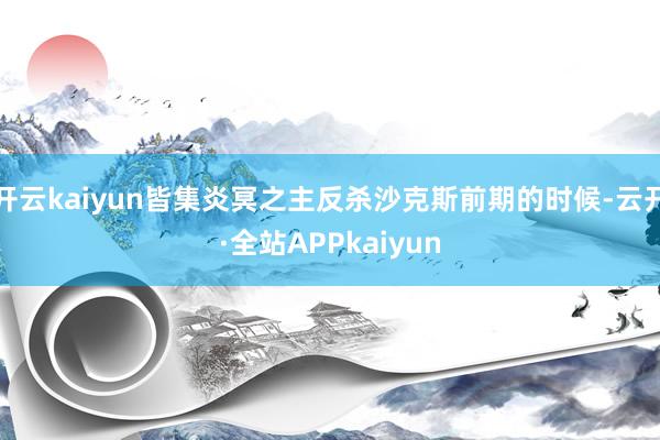 开云kaiyun皆集炎冥之主反杀沙克斯前期的时候-云开·全站APPkaiyun